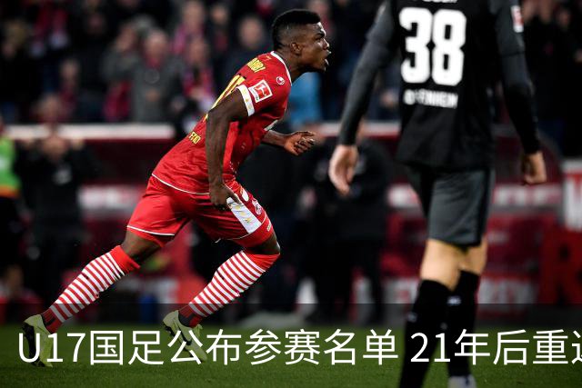 U17国足公布参赛名单 21年后重返世少赛舞台